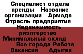 Специалист отдела аренды › Название организации ­ Армада › Отрасль предприятия ­ Недвижимость, риэлтерство › Минимальный оклад ­ 40 000 - Все города Работа » Вакансии   . Адыгея респ.,Адыгейск г.